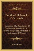 The Moral Philosophy of Aristotle: Consisting of a Translation of the Nicomachean Ethics & of the Paraphrase Attributed to Andronicus of Rhodes 1277964521 Book Cover