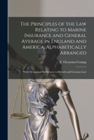The Principles of the Law Relating to Marine Insurance and General Average in England and America, Alphabetically Arranged: With Occasional References to French and German Law 1014956234 Book Cover