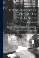 The Seven Books Of Paulus Aegineta: Translated From The Greek. With A Commentary Embracing A Complete View Of The Knowledge Possessed By The Greeks, ... With Medicine And Surgery By Francis Adams 1017229562 Book Cover