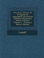 Vita Jesu Christi: Ex Evangelio Et Approbatis Ab Ecclesia Catholica Doctoribus Sedule Collecta; Volume 1 1016583753 Book Cover