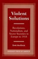 Violent Solutions: Revolutions, Nationalism, and Secret Societies in Europe to 1918 0761804005 Book Cover