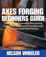 Axes Forging Beginners Guide: A Step-by-step process to form cutting heads, treat edges, and fit handles even if you have never tried it before. 1257971034 Book Cover