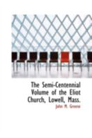 The Semi-Centennial Volume of the Eliot Church, Lowell, Mass: Containing a Sermon From Each Pastor, Papers and Letters Furnished for the Jubilee Celebration, Confessions of Faith, Etc 1358554609 Book Cover