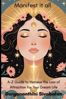 Manifest It All: A-Z Guide To Harness The Law Of Attraction For Your Dream Life B0FFBD8F2K Book Cover