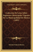 Coleccion De Leyes Sobre Impuestos Municipales Vigentes En La Municipalidad De Mexico (1892) 116083315X Book Cover