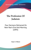 The Profession Of Judaism: Four Sermons Delivered On New Year's Eve And Morning 1177353091 Book Cover