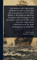 The Naval and Military Heroes of Great Britain; or, Calendar of Victory, Being a Record of British Valour and Conquest by sea and Land on Every day in ... With Chronological and Alphabetical Indexes 1024071073 Book Cover