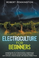 Electroculture for Beginners: Mastering the Art of Electroculture Supercharge Your Plants' Growth, Enhance Nutrient Absorption, and Cultivate a Vibrant Garden with Nature's Hidden Power B0CNVCTKQN Book Cover