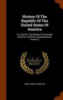 History of the Republic of the United States of America: As Traced in the Writings of Alexander Hamilton and of His Cotemporaries, Volume 3 1346014590 Book Cover