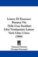 Lettere Di Francesco Petrarca: Delle Cose Familiari Libri Ventiquattro, Lettere Varie Libro Unico, Volume 4 1104292300 Book Cover