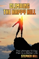 Climbing The Happy Hill: The Ultimate 10 Day Plan to a Better Life 1922372722 Book Cover