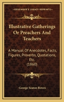 Illustrative Gatherings Or Preachers And Teachers: A Manual Of Anecdotes, Facts, Figures, Proverbs, Quotations, Etc. 1164942077 Book Cover