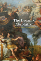 The Dream of Absolutism: Louis XIV and the Logic of Modernity 022680383X Book Cover