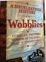 A Shoeleather History of the Wobblies: Stories of the Industrial Workers of the World (IWW) in Connecticut 0989822400 Book Cover