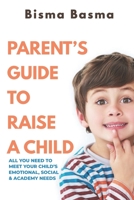 Parent’s Guide to Raise A Child: All You Need to Meet Your Child’s Emotional, Social and Academy Needs B087L72WJJ Book Cover