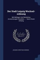 Der Stadt Leipzig Wechsel-ordnung: Mit Nöthigen Und Nützlichen Anmerckungen Versehen ...: Samt Einem Anhang 1377208079 Book Cover