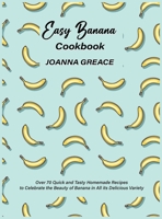 Easy Banana Cookbook: Over 70 Quick and Tasty Homemade Recipes to Celebrate the Beauty of Banana in All its Delicious Variety 1803118849 Book Cover