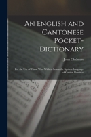 An English and Cantonese Pocket-Dictionary: For the Use of Those Who Wish to Learn the Spoken Language of Canton Province 1015586368 Book Cover