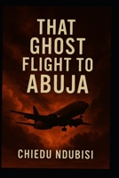 That Ghost Flight to Abuja: A Journey Gone Awry B0F8D3LZC6 Book Cover