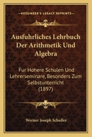 Ausfuhrliches Lehrbuch Der Arithmetik Und Algebra: Fur Hohere Schulen Und Lehrerseminare, Besonders Zum Selbstunterricht (1897) 1160802211 Book Cover