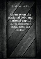 An Essay on the National Debt and National Capital Or, the Account Truly Stated, Debtor and Creditor 5518778996 Book Cover