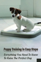 Puppy Training In Easy Steps: Everything You Need To Know To Raise The Perfect Dog: How To Stop Puppy From Destroying Home Furniture B09C366XCJ Book Cover