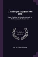 L'Am�rique Espagnole En 1830: Coup-D'Oeil Sur Sa Situation Actuelle: Et Reflexions Sur La Reconnaiss 1377326519 Book Cover