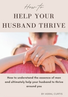 Help Your Husband Thrive: How to understand the essence of men and ultimately help your husband thrive around you B0CVBRHQLS Book Cover