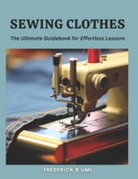 Sewing Clothes: The Ultimate Guidebook for Effortless Lessons B0CMQZY9W8 Book Cover