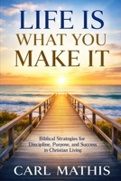 Life Is What You Make It: Biblical Strategies for Discipline, Purpose, and Success in Christian Living B0GT5PTG6J Book Cover