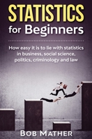 Statistics for Beginners: How easy it is to lie with statistics in business, social science, politics, criminology and law 1922300012 Book Cover