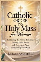 Catholic Order of the Holy Mass For Women: Embracing the Sacred Feminine, Finding Inner Peace, and Deepening Your Relationship with God B0GQT2FLL1 Book Cover