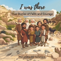 I Was There - True Stories of Faith and Courage: Men Of The Old Testament B0DWSFXCYQ Book Cover