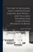 The art of Blending and Compounding Liquors and Wines ... and Valuable Information Concerning Whiskeys in Bond 1016229852 Book Cover