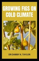 GROWING FIGS ON COLD CLIMATE: Beginners Guide To Growing Figs In Colder Climate B0B91ZXQFT Book Cover