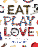 Eat, Play, Love (Your Dog): The Ultimate Guide for Every Dog Owner 1741177057 Book Cover