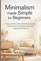 Minimalism Made Simple for Beginners: An Easy-to-Follow Guide to Decluttering Smarter, Letting Go Faster, and Building a Minimalist Lifestyle that Fits Real Life B0GBVD7P8M Book Cover