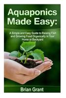 Aquaponics Made Easy: A Simple and Easy Guide to Raising Fish and Growing Food Organically in Your Home or Backyard 1500889881 Book Cover