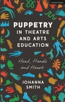 Puppetry in Theatre and Arts Education: Head, Hands and Heart 1350012912 Book Cover