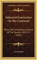 Industrial Instruction On The Continent: Being The Introductory Lecture Of The Session, 1852-53 1164680773 Book Cover