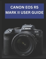 CANON EOS R5 MARK II USER GUIDE: From Beginner to Advanced Mastering the CANON EOS R5 MARK II B0DVK2W66K Book Cover