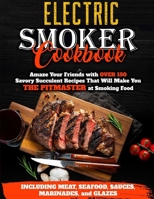 Electric Smoker Cookbook: Amaze Your Friends with Over 150 Savory Succulent Recipes that Will Make You THE PITMASTER at Smoking Food Including Meat, Seafood, Sauces, Marinades, and Glazes 1914284585 Book Cover