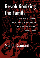 Revolutionizing the Family: Politics, Love, and Divorce in Urban and Rural China, 1949-1968 0520217209 Book Cover