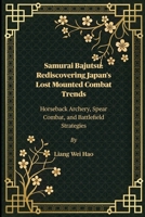 Samurai Bajutsu: Rediscovering Japan's Lost Mounted Combat Trends: Horseback Archery, Spear Combat, and Battlefield Strategies B0FG1RZGM3 Book Cover