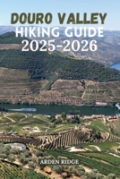 DOURO VALLEY HIKING GUIDE 2025–2026: Explore Portugal’s UNESCO Wine Region Through Scenic Trails, Hidden Villages, and Breathtaking River Views (Trailblazers: Ultimate Hiking Adventures Series) B0FY5DJM6T Book Cover