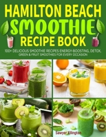Hamilton Beach Smoothie Recipe Book: 100+ Delicious Smoothie Recipes | Energy-Boosting, Detox, Green & Fruit Smoothies for Every Occasion. B0FWW6X98P Book Cover