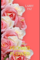 How to Grow Peonies: The beginners guide to growing, caring and harvesting peonies at home and garden plus beautiful varieties B0CQPML25J Book Cover