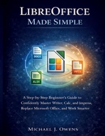 LIBREOFFICE MADE SIMPLE: A Step-by-Step Beginner’s Guide to Confidently Master Writer, Calc, and Impress, Replace Microsoft Office, and Work Smarter B0GN9FZW72 Book Cover