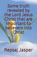 Some Truth Revealed by the Lord Jesus Christ That Are Important to Believers Into Christ 1494490854 Book Cover