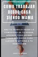 COMO TRABAJAR DESDE CASA SIENDO MAMA : HAZ TU TRABAJO DESDE LA COMODIDAD DE TU HOGAR, APRENDE TODO LO QUE TIENES QUE HACER PARA LLEVAR TU OFICINA A TU HABITACIÓN (Spanish Edition) 1091084181 Book Cover